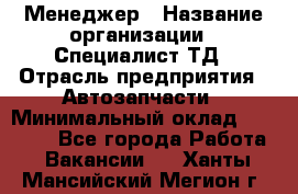 Менеджер › Название организации ­ Специалист ТД › Отрасль предприятия ­ Автозапчасти › Минимальный оклад ­ 24 500 - Все города Работа » Вакансии   . Ханты-Мансийский,Мегион г.